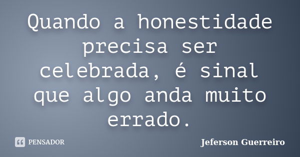 Quando a honestidade precisa ser celebrada, é sinal que algo anda muito errado.... Frase de Jeferson Guerreiro.