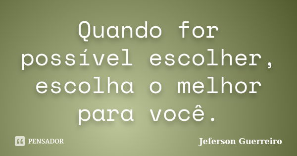 Quando for possível escolher, escolha o melhor para você.... Frase de Jeferson Guerreiro.