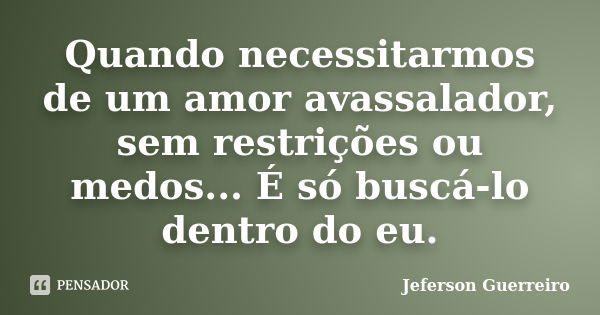 Quando necessitarmos de um amor avassalador, sem restrições ou medos... É só buscá-lo dentro do eu.... Frase de Jeferson Guerreiro.