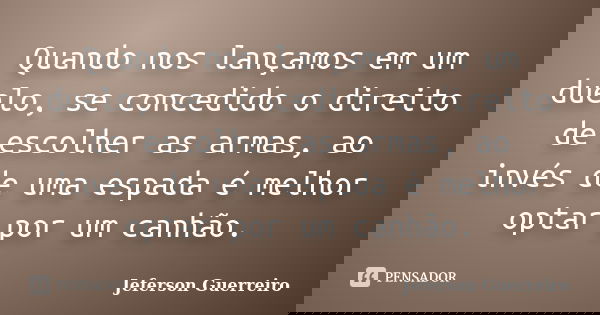 Quando nos lançamos em um duelo, se concedido o direito de escolher as armas, ao invés de uma espada é melhor optar por um canhão.... Frase de Jeferson Guerreiro.