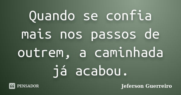 Quando se confia mais nos passos de outrem, a caminhada já acabou.... Frase de Jeferson Guerreiro.