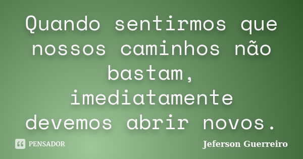 Quando sentirmos que nossos caminhos não bastam, imediatamente devemos abrir novos.... Frase de Jeferson Guerreiro.