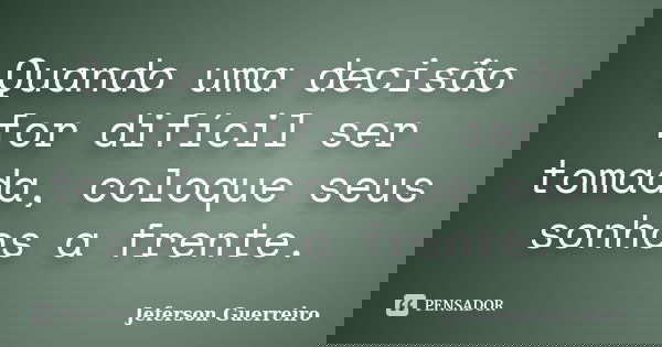 Quando uma decisão for difícil ser tomada, coloque seus sonhos a frente.... Frase de Jeferson Guerreiro.