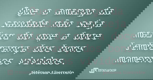 Que o amargo da saudade não seja maior do que a doce lembrança dos bons momentos vividos.... Frase de Jeferson Guerreiro.