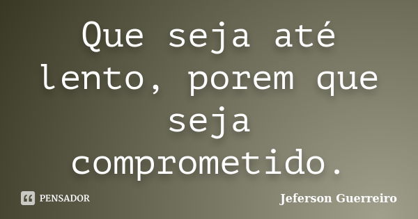 Que seja até lento, porem que seja comprometido.... Frase de Jeferson Guerreiro.