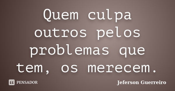 Quem culpa outros pelos problemas que tem, os merecem.... Frase de Jeferson Guerreiro.