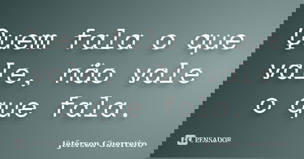 Quem fala o que vale, não vale o que fala.... Frase de Jeferson Guerreiro.
