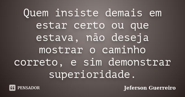 Quem insiste demais em estar certo ou que estava, não deseja mostrar o caminho correto, e sim demonstrar superioridade.... Frase de Jeferson Guerreiro.