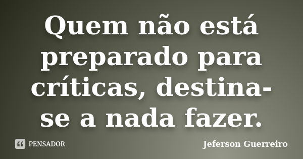 Quem não está preparado para críticas, destina-se a nada fazer.... Frase de Jeferson Guerreiro.