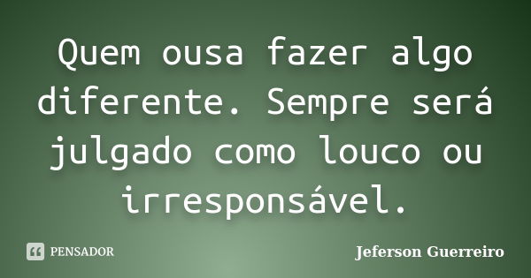 Quem ousa fazer algo diferente. Sempre será julgado como louco ou irresponsável.... Frase de Jeferson Guerreiro.