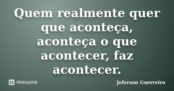 Quem realmente quer que aconteça, aconteça o que acontecer, faz acontecer.... Frase de Jeferson Guerreiro.