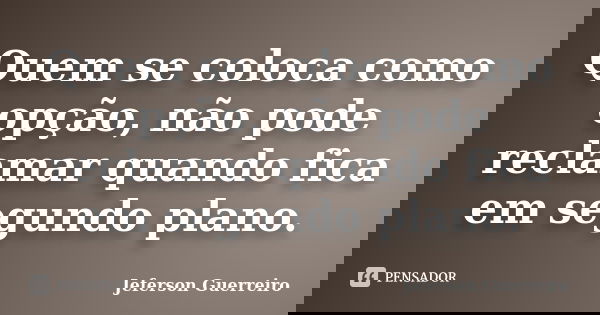 Quem se coloca como opção, não pode reclamar quando fica em segundo plano.... Frase de Jeferson Guerreiro.