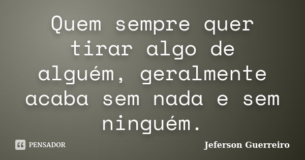 Quem sempre quer tirar algo de alguém, geralmente acaba sem nada e sem ninguém.... Frase de Jeferson Guerreiro.