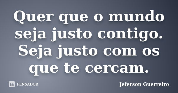 Quer que o mundo seja justo contigo. Seja justo com os que te cercam.... Frase de Jeferson Guerreiro.