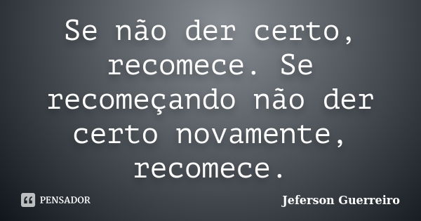 Se não der certo, recomece. Se recomeçando não der certo novamente, recomece.... Frase de Jeferson Guerreiro.