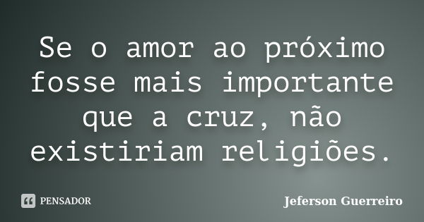 Se o amor ao próximo fosse mais importante que a cruz, não existiriam religiões.... Frase de Jeferson Guerreiro.