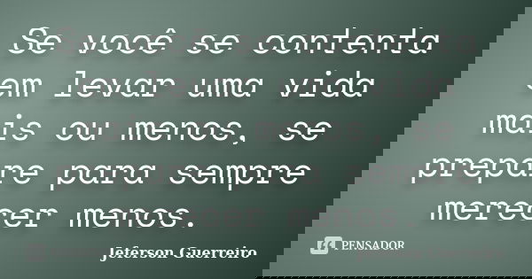 Se você se contenta em levar uma vida mais ou menos, se prepare para sempre merecer menos.... Frase de Jeferson Guerreiro.