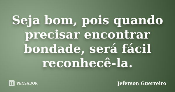 Seja bom, pois quando precisar encontrar bondade, será fácil reconhecê-la.... Frase de Jeferson Guerreiro.