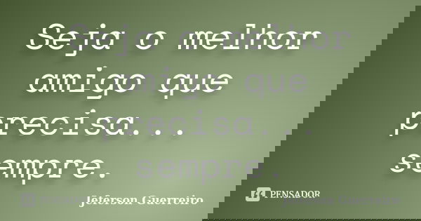 Seja o melhor amigo que precisa... sempre.... Frase de Jeferson Guerreiro.
