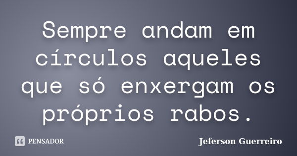 Sempre andam em círculos aqueles que só enxergam os próprios rabos.... Frase de Jeferson Guerreiro.