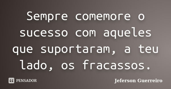 Sempre comemore o sucesso com aqueles que suportaram, a teu lado, os fracassos.... Frase de Jeferson Guerreiro.