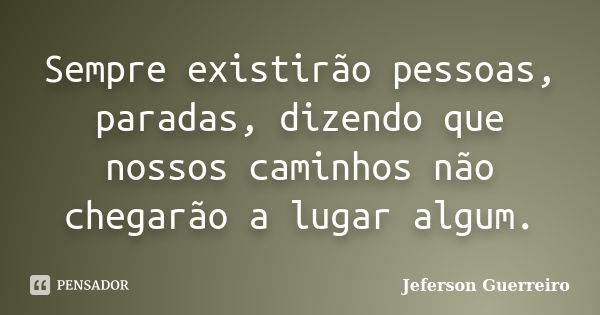 Sempre existirão pessoas, paradas, dizendo que nossos caminhos não chegarão a lugar algum.... Frase de Jeferson Guerreiro.