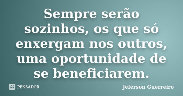 Sempre serão sozinhos, os que só enxergam nos outros, uma oportunidade de se beneficiarem.... Frase de Jeferson Guerreiro.