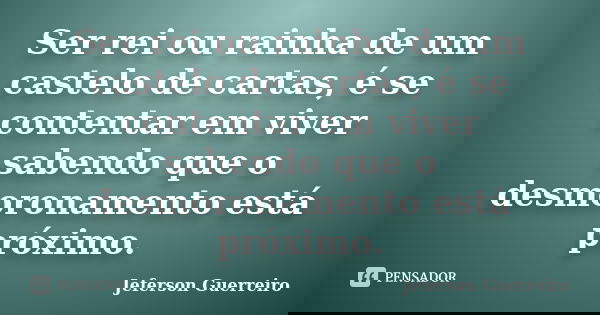 Ser rei ou rainha de um castelo de cartas, é se contentar em viver sabendo que o desmoronamento está próximo.... Frase de Jeferson Guerreiro.