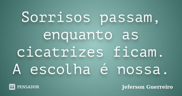 Sorrisos passam, enquanto as cicatrizes ficam. A escolha é nossa.... Frase de Jeferson Guerreiro.