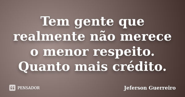 Tem gente que realmente não merece o menor respeito. Quanto mais crédito.... Frase de Jeferson Guerreiro.