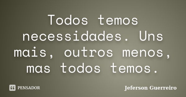 Todos temos necessidades. Uns mais, outros menos, mas todos temos.... Frase de Jeferson Guerreiro.