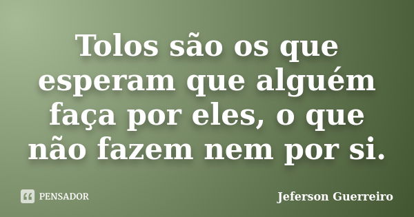 Tolos são os que esperam que alguém faça por eles, o que não fazem nem por si.... Frase de Jeferson Guerreiro.