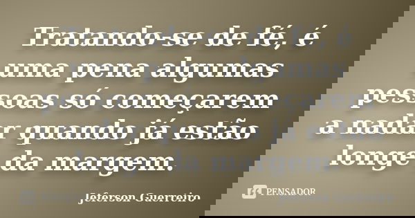 Tratando-se de fé, é uma pena algumas pessoas só começarem a nadar quando já estão longe da margem.... Frase de Jeferson Guerreiro.
