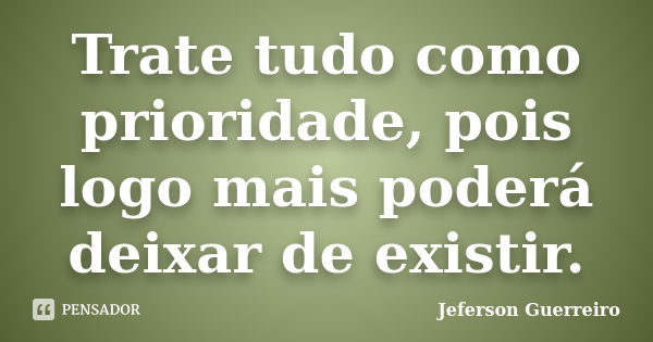 Trate tudo como prioridade, pois logo mais poderá deixar de existir.... Frase de Jeferson Guerreiro.