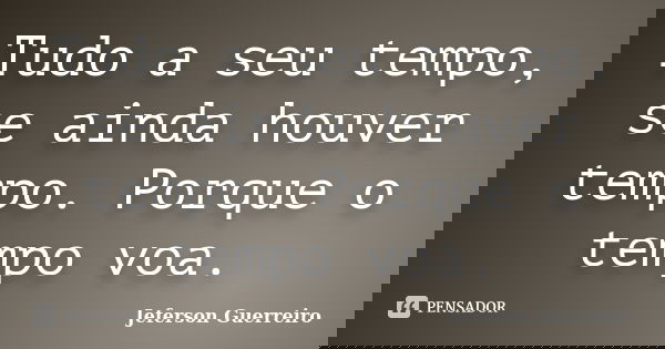 Tudo a seu tempo, se ainda houver tempo. Porque o tempo voa.... Frase de Jeferson Guerreiro.