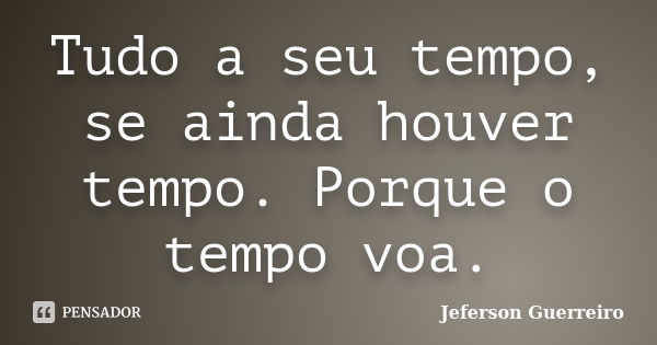 Tudo a seu tempo, se ainda houver tempo. Porque o tempo voa.... Frase de Jeferson Guerreiro.