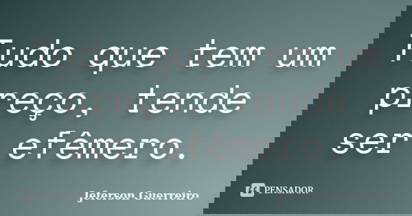 Tudo que tem um preço, tende ser efêmero.... Frase de Jeferson Guerreiro.