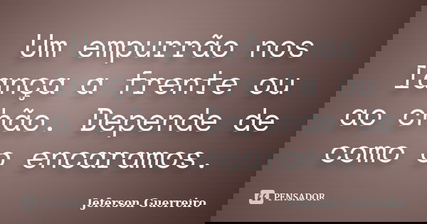 Um empurrão nos lança a frente ou ao chão. Depende de como o encaramos.... Frase de Jeferson Guerreiro.