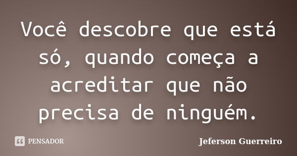 Você descobre que está só, quando começa a acreditar que não precisa de ninguém.... Frase de Jeferson Guerreiro.