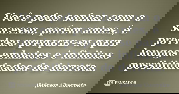 Você pode sonhar com o sucesso, porém antes, é preciso preparar-se para longos embates e infinitas possibilidades de derrota.... Frase de Jeferson Guerreiro.