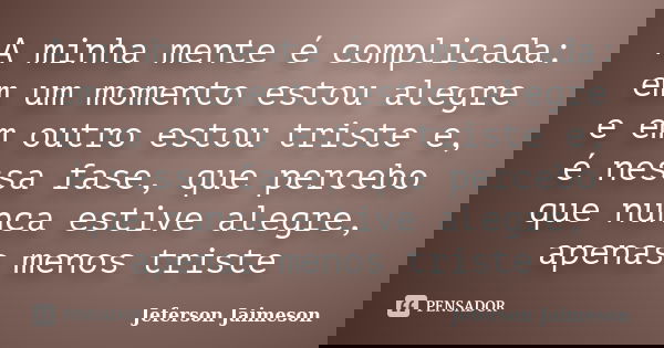 A minha mente é complicada: em um momento estou alegre e em outro estou triste e, é nessa fase, que percebo que nunca estive alegre, apenas menos triste... Frase de Jeferson Jaimeson.