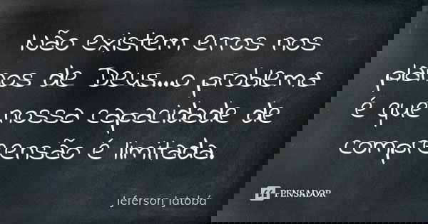 Não existem erros nos planos de Deus...o problema é que nossa capacidade de compreensão é limitada.... Frase de Jeferson Jatobá.