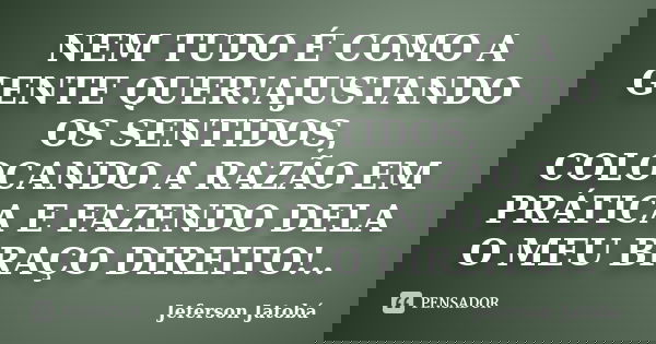 NEM TUDO É COMO A GENTE QUER!AJUSTANDO OS SENTIDOS, COLOCANDO A RAZÃO EM PRÁTICA E FAZENDO DELA O MEU BRAÇO DIREITO!..... Frase de Jeferson Jatobá.