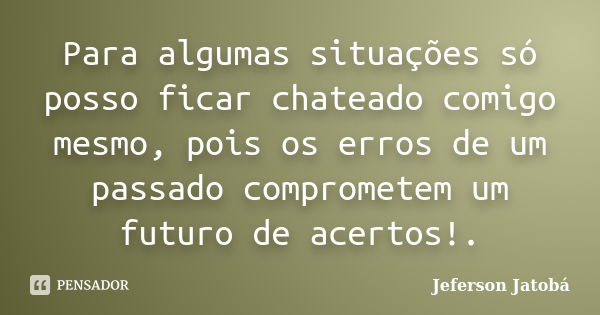 Para algumas situações só posso ficar chateado comigo mesmo, pois os erros de um passado comprometem um futuro de acertos!.... Frase de Jeferson Jatobá.