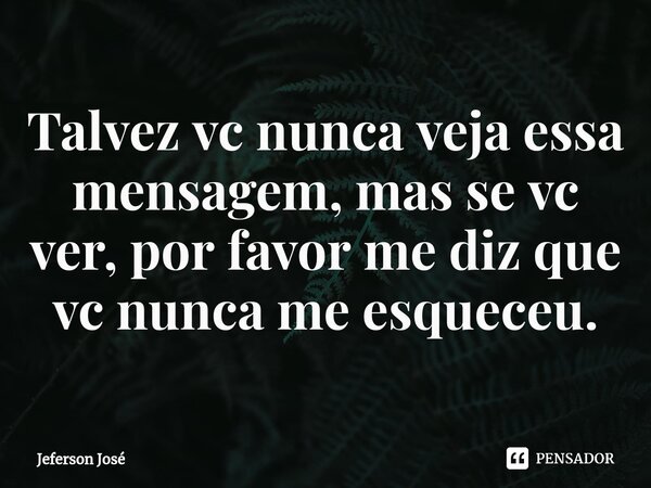 ⁠Talvez vc nunca veja essa mensagem, mas se vc ver, por favor me diz que vc nunca me esqueceu.... Frase de Jeferson José.