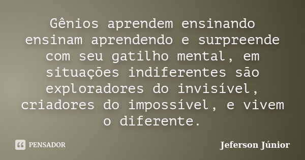 Gênios aprendem ensinando ensinam aprendendo e surpreende com seu gatilho mental, em situações indiferentes são exploradores do invisível, criadores do impossív... Frase de Jeferson Júnior.