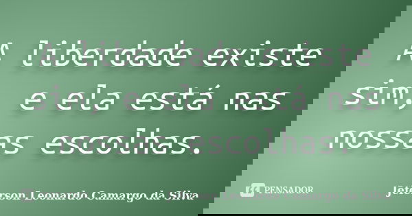 A liberdade existe sim, e ela está nas nossas escolhas.... Frase de Jeferson Leonardo Camargo da Silva.