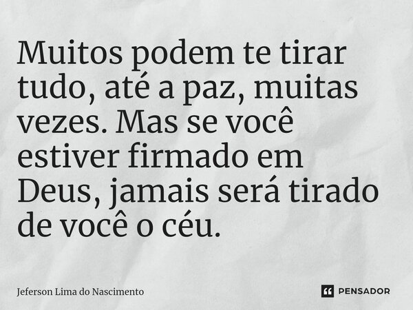⁠Muitos podem te tirar tudo, até a paz, muitas vezes. Mas se você estiver firmado em Deus, jamais será tirado de você o céu.... Frase de Jeferson Lima do Nascimento.