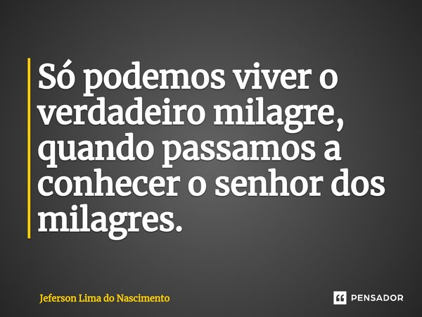 ⁠Só podemos viver o verdadeiro milagre, quando passamos a conhecer o senhor dos milagres.... Frase de Jeferson Lima do Nascimento.