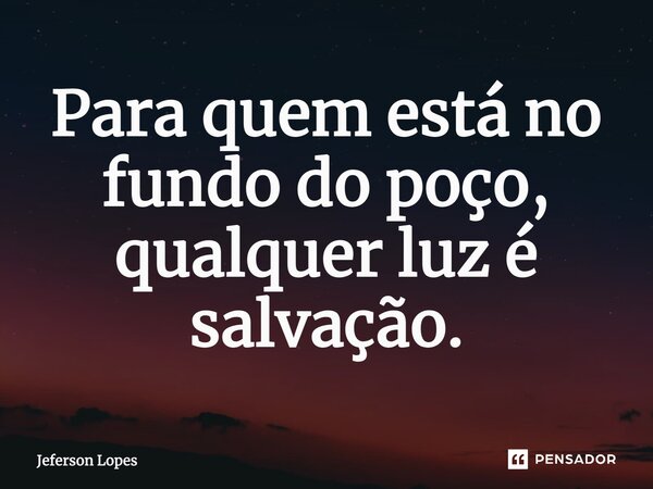 ⁠Para quem está no fundo do poço, qualquer luz é salvação.... Frase de Jeferson Lopes.